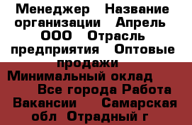 Менеджер › Название организации ­ Апрель, ООО › Отрасль предприятия ­ Оптовые продажи › Минимальный оклад ­ 10 000 - Все города Работа » Вакансии   . Самарская обл.,Отрадный г.